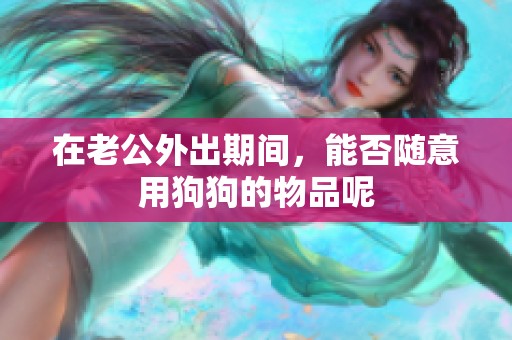 在老公外出期间，能否随意用狗狗的物品呢