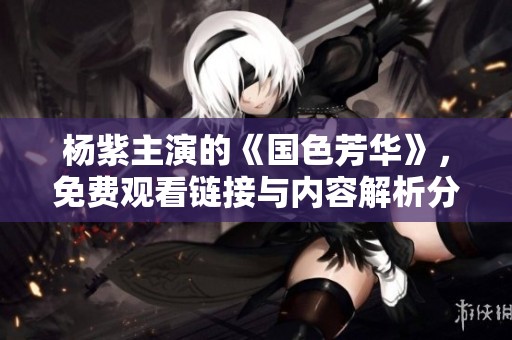 杨紫主演的《国色芳华》，免费观看链接与内容解析分享