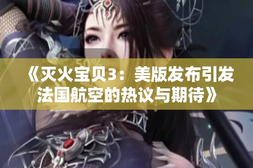 《灭火宝贝3：美版发布引发法国航空的热议与期待》
