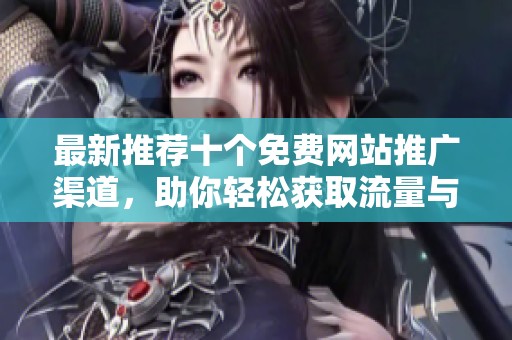 最新推荐十个免费网站推广渠道，助你轻松获取流量与关注