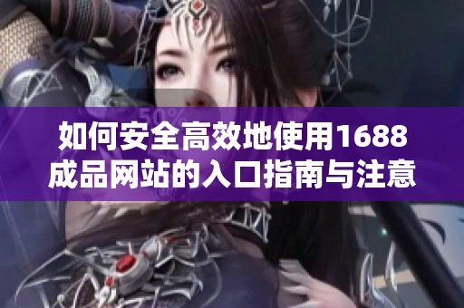 如何安全高效地使用1688成品网站的入口指南与注意事项