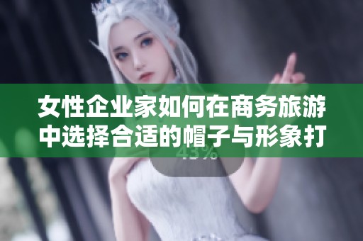 女性企业家如何在商务旅游中选择合适的帽子与形象打造
