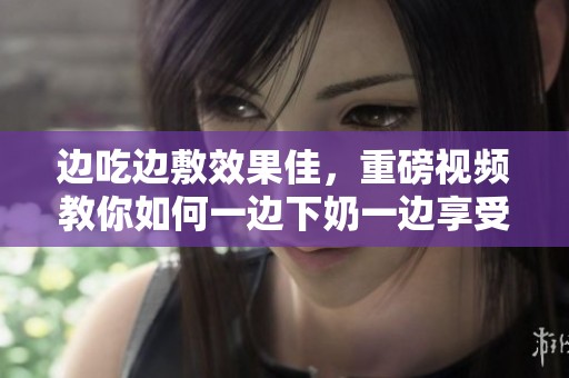 边吃边敷效果佳，重磅视频教你如何一边下奶一边享受美食