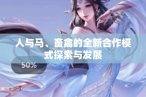 人与马、畜禽的全新合作模式探索与发展