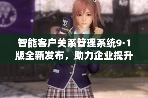 智能客户关系管理系统9·1版全新发布，助力企业提升服务效率