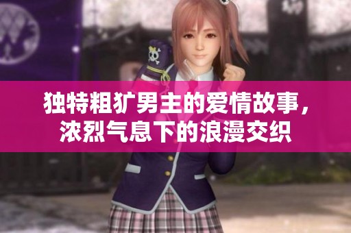 独特粗犷男主的爱情故事，浓烈气息下的浪漫交织