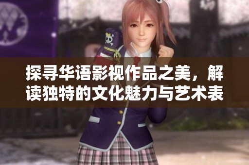 探寻华语影视作品之美，解读独特的文化魅力与艺术表达