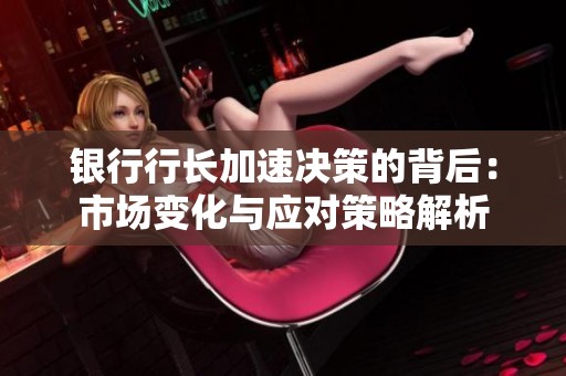 银行行长加速决策的背后：市场变化与应对策略解析