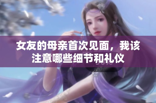 女友的母亲首次见面，我该注意哪些细节和礼仪