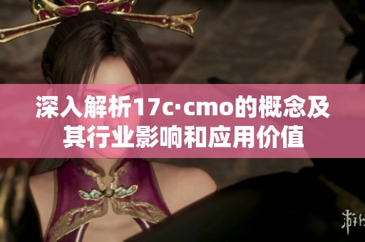 深入解析17c·cmo的概念及其行业影响和应用价值