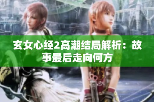 玄女心经2高潮结局解析：故事最后走向何方
