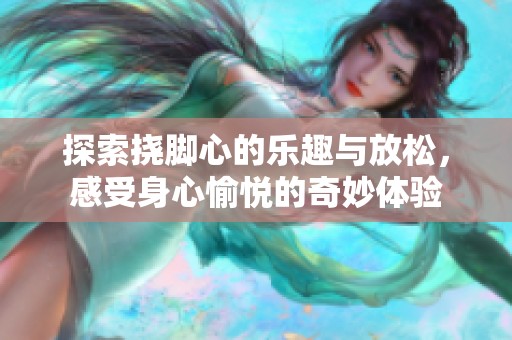 探索挠脚心的乐趣与放松，感受身心愉悦的奇妙体验