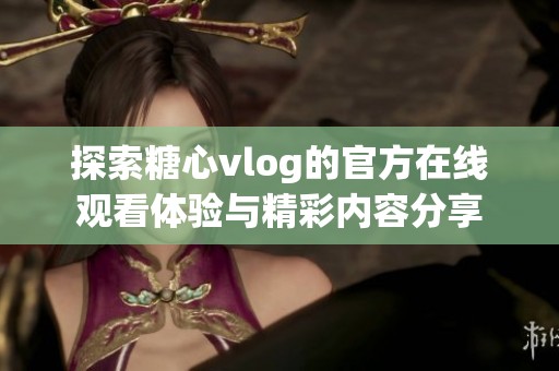探索糖心vlog的官方在线观看体验与精彩内容分享