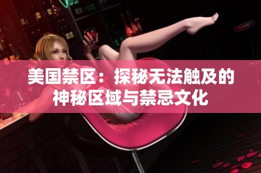 美国禁区：探秘无法触及的神秘区域与禁忌文化