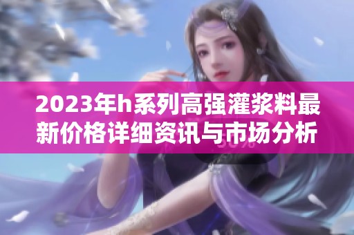 2023年h系列高强灌浆料最新价格详细资讯与市场分析