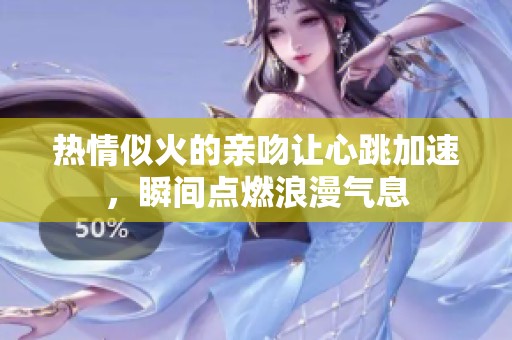 热情似火的亲吻让心跳加速，瞬间点燃浪漫气息
