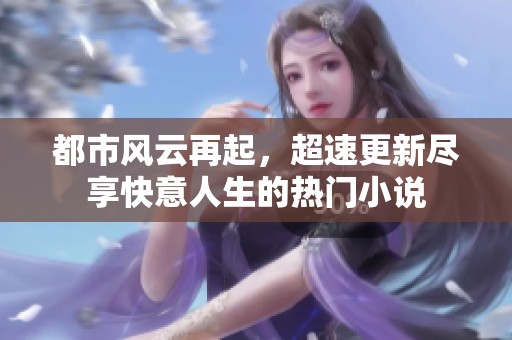 都市风云再起，超速更新尽享快意人生的热门小说