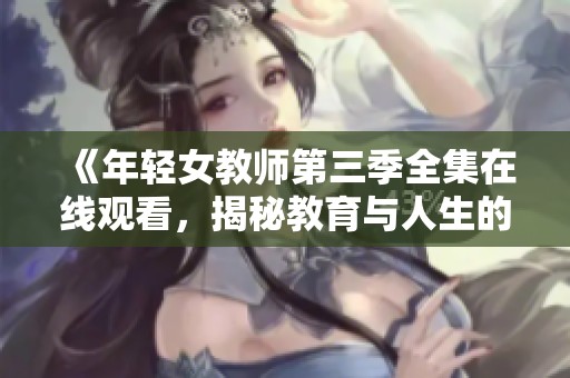 《年轻女教师第三季全集在线观看，揭秘教育与人生的故事》