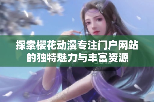 探索樱花动漫专注门户网站的独特魅力与丰富资源