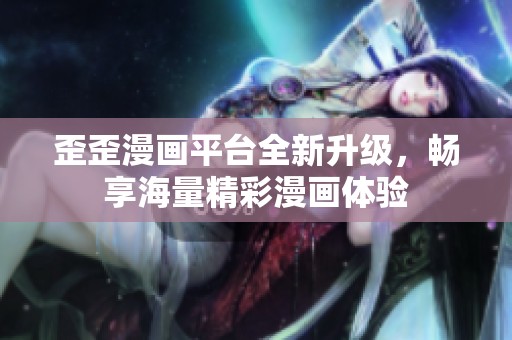 歪歪漫画平台全新升级，畅享海量精彩漫画体验