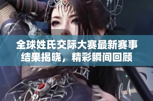 全球姓氏交际大赛最新赛事结果揭晓，精彩瞬间回顾