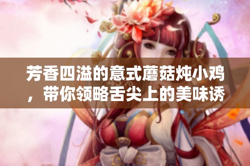 芳香四溢的意式蘑菇炖小鸡，带你领略舌尖上的美味诱惑