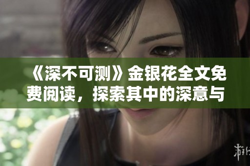 《深不可测》金银花全文免费阅读，探索其中的深意与复杂人性