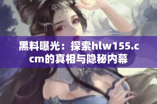 黑料曝光：探索hlw155.ccm的真相与隐秘内幕