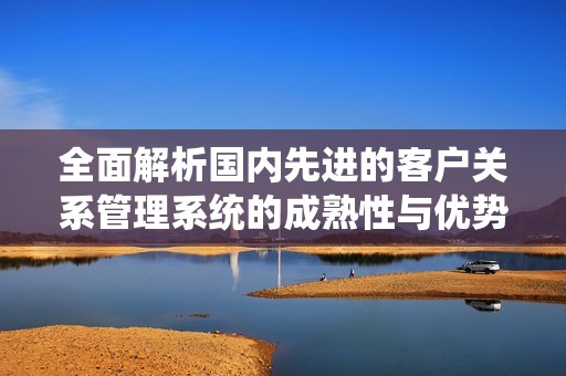 全面解析国内先进的客户关系管理系统的成熟性与优势