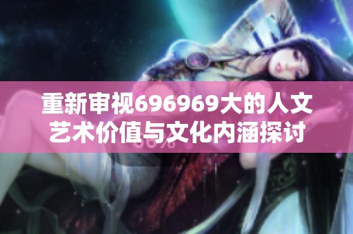 重新审视696969大的人文艺术价值与文化内涵探讨