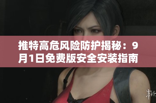 推特高危风险防护揭秘：9月1日免费版安全安装指南