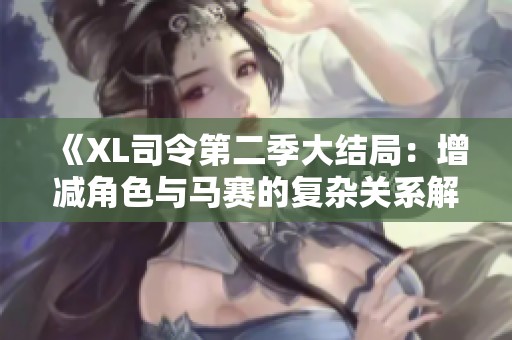 《XL司令第二季大结局：增减角色与马赛的复杂关系解析》