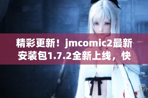 精彩更新！jmcomic2最新安装包1.7.2全新上线，快来体验吧