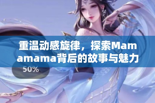 重温动感旋律，探索Mamamama背后的故事与魅力