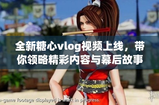 全新糖心vlog视频上线，带你领略精彩内容与幕后故事