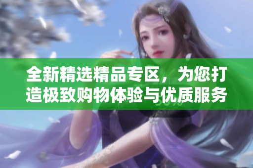 全新精选精品专区，为您打造极致购物体验与优质服务