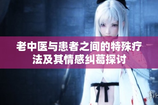 老中医与患者之间的特殊疗法及其情感纠葛探讨