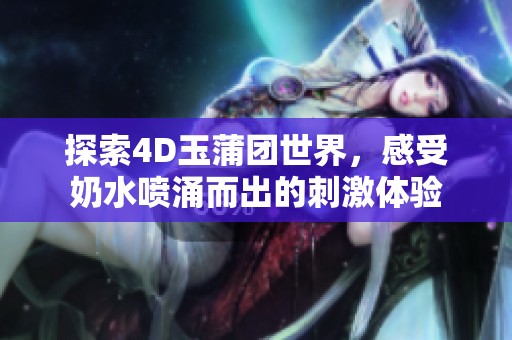 探索4D玉蒲团世界，感受奶水喷涌而出的刺激体验