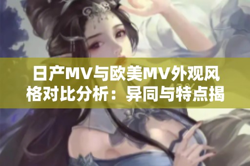 日产MV与欧美MV外观风格对比分析：异同与特点揭秘