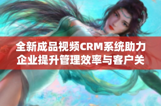 全新成品视频CRM系统助力企业提升管理效率与客户关系