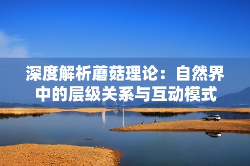 深度解析蘑菇理论：自然界中的层级关系与互动模式