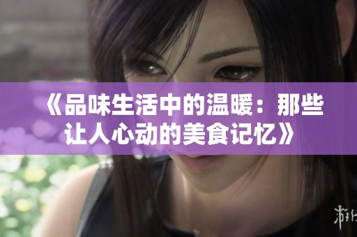 《品味生活中的温暖：那些让人心动的美食记忆》