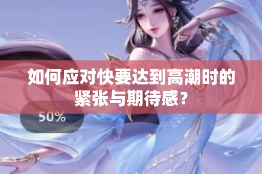 如何应对快要达到高潮时的紧张与期待感？