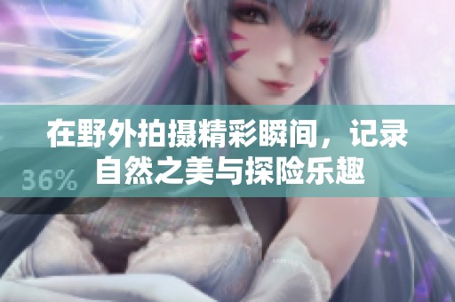 在野外拍摄精彩瞬间，记录自然之美与探险乐趣