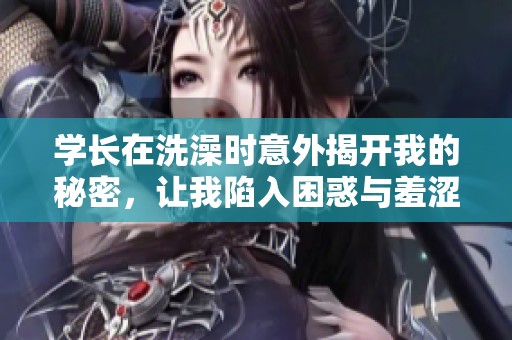 学长在洗澡时意外揭开我的秘密，让我陷入困惑与羞涩中