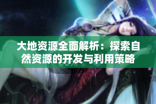 大地资源全面解析：探索自然资源的开发与利用策略