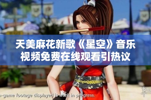 天美麻花新歌《星空》音乐视频免费在线观看引热议