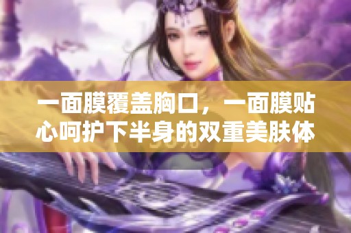 一面膜覆盖胸口，一面膜贴心呵护下半身的双重美肤体验