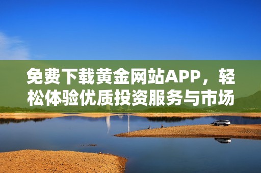 免费下载黄金网站APP，轻松体验优质投资服务与市场资讯