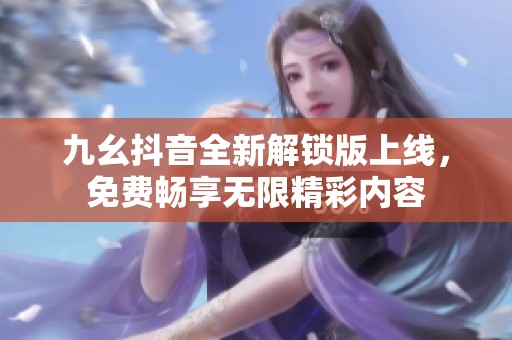 九幺抖音全新解锁版上线，免费畅享无限精彩内容